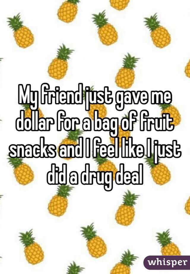 My friend just gave me dollar for a bag of fruit snacks and I feel like I just did a drug deal