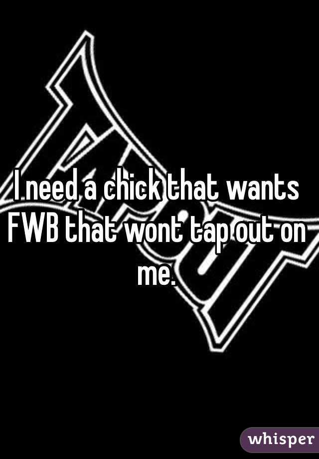 I need a chick that wants FWB that wont tap out on me.