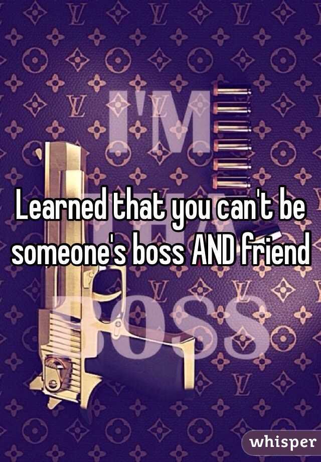 Learned that you can't be someone's boss AND friend