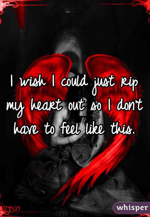I wish I could just rip my heart out so I don't have to feel like this.