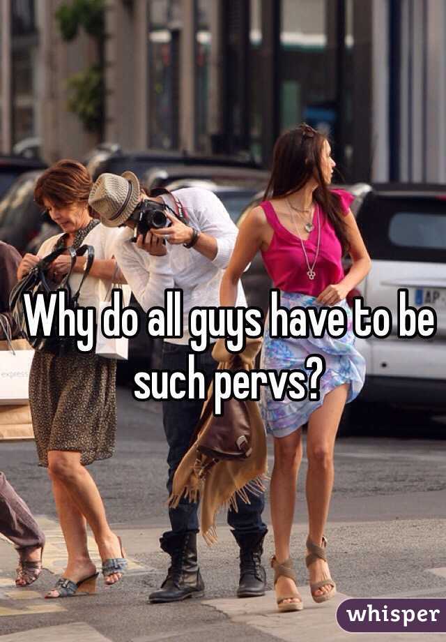 Why do all guys have to be such pervs? 