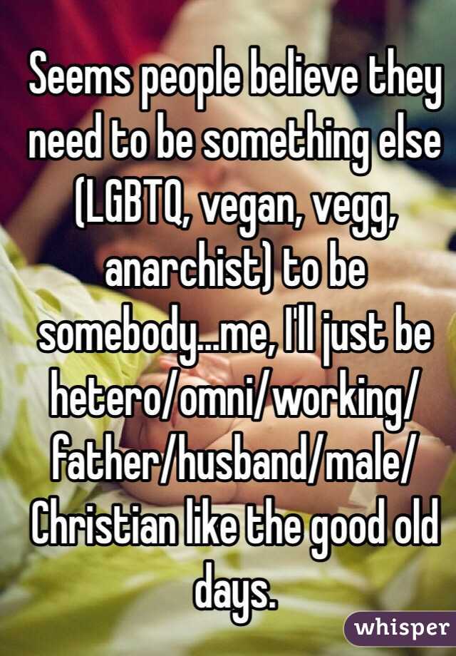 Seems people believe they need to be something else (LGBTQ, vegan, vegg, anarchist) to be somebody...me, I'll just be hetero/omni/working/father/husband/male/Christian like the good old days. 