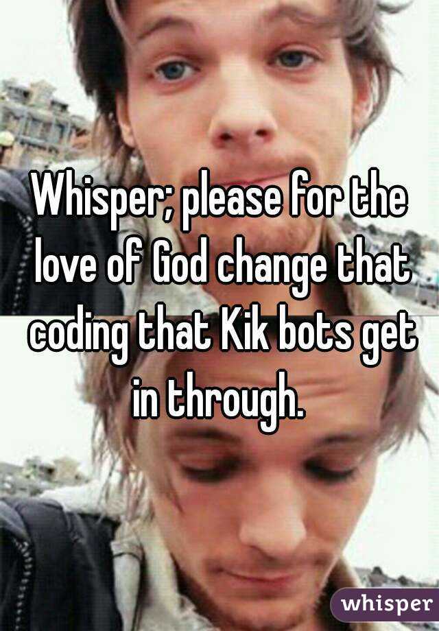 Whisper; please for the love of God change that coding that Kik bots get in through. 