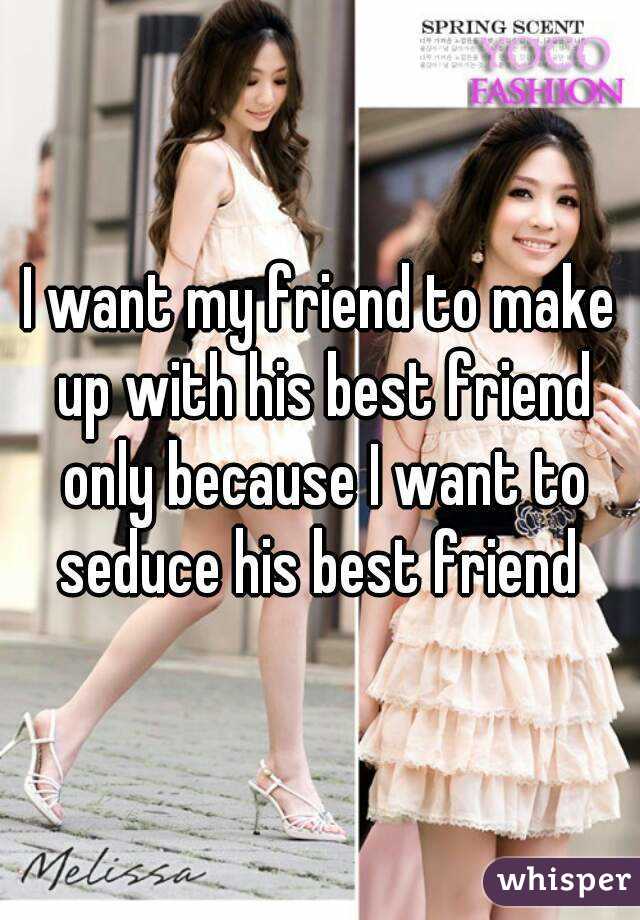 I want my friend to make up with his best friend only because I want to seduce his best friend 