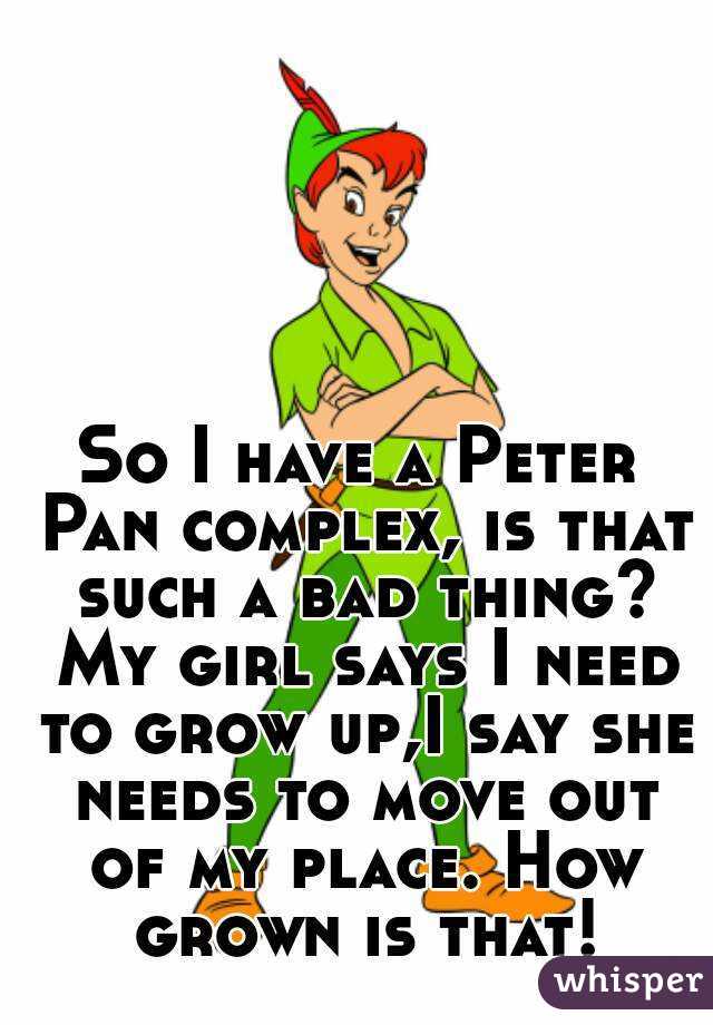 So I have a Peter Pan complex, is that such a bad thing? My girl says I need to grow up,I say she needs to move out of my place. How grown is that!