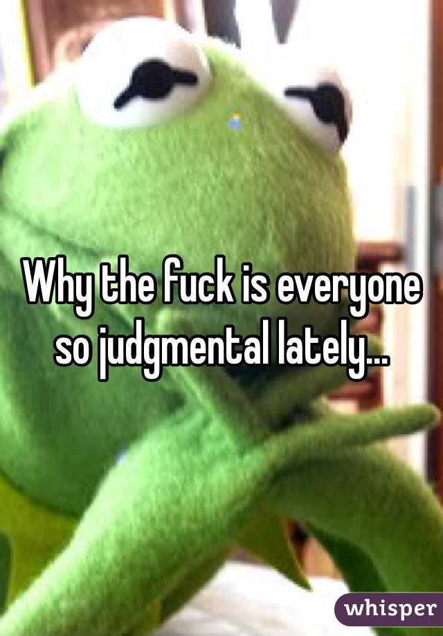 Why the fuck is everyone so judgmental lately... 