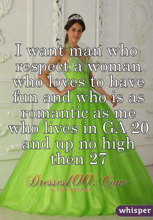 I want man who respect a woman who loves to have fun and who is as romantic as me who lives in GA 20 and up no high then 27