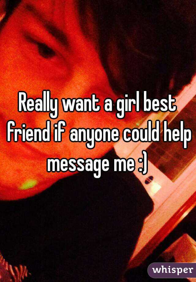 Really want a girl best friend if anyone could help message me :) 