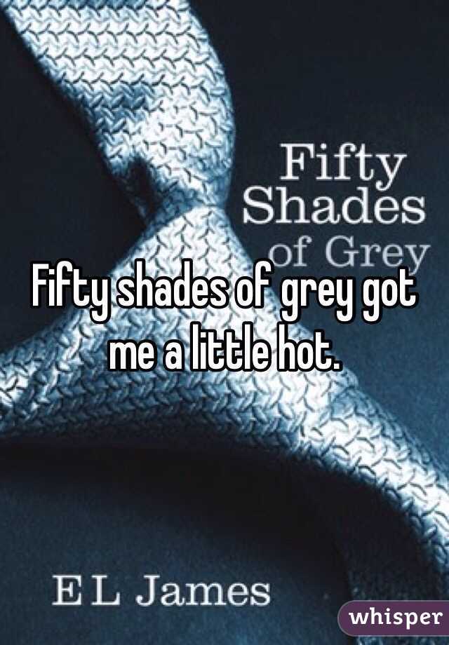 Fifty shades of grey got me a little hot. 