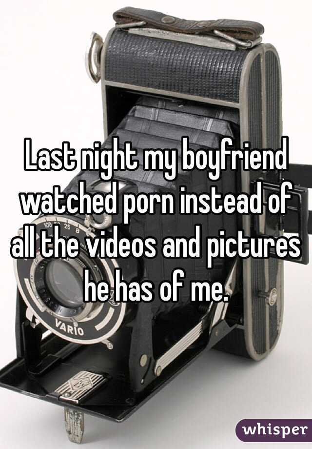Last night my boyfriend watched porn instead of all the videos and pictures he has of me. 