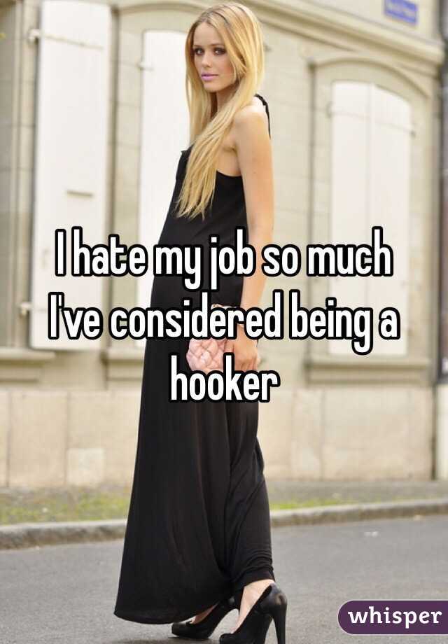 I hate my job so much 
I've considered being a hooker  