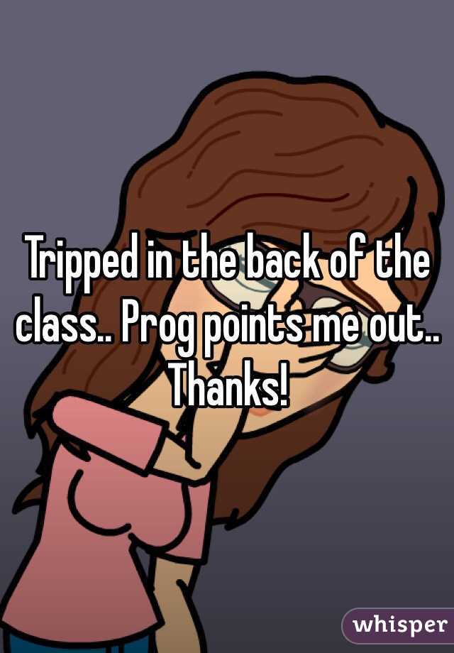 Tripped in the back of the class.. Prog points me out.. Thanks!