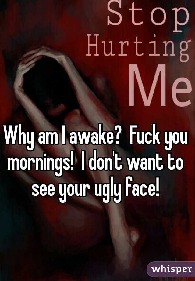 Why am I awake?  Fuck you mornings!  I don't want to see your ugly face!