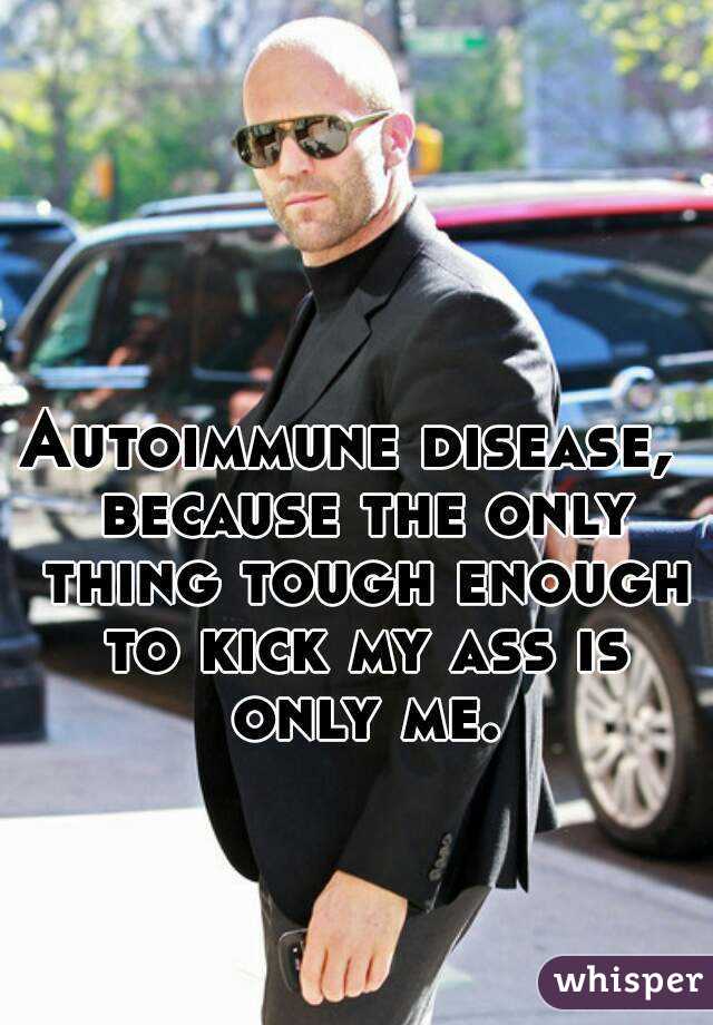 Autoimmune disease,  because the only thing tough enough to kick my ass is only me.