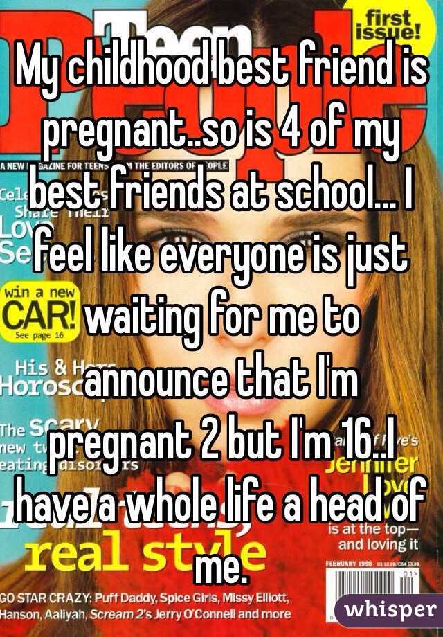  My childhood best friend is pregnant..so is 4 of my best friends at school... I feel like everyone is just waiting for me to announce that I'm pregnant 2 but I'm 16..I have a whole life a head of me. 
