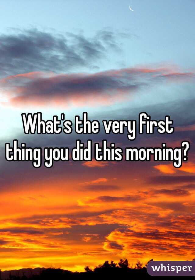 What's the very first thing you did this morning? 