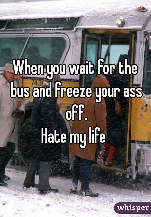 When you wait for the bus and freeze your ass off.
Hate my life 