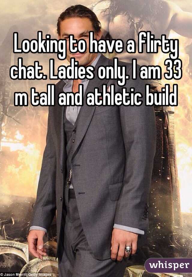 Looking to have a flirty chat. Ladies only. I am 33 m tall and athletic build