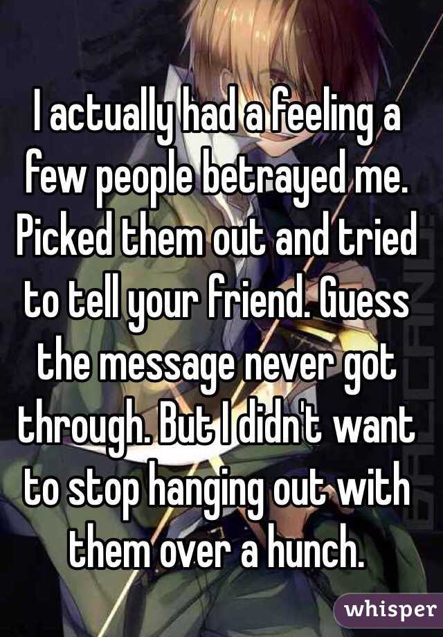 I actually had a feeling a few people betrayed me. Picked them out and tried to tell your friend. Guess the message never got through. But I didn't want to stop hanging out with them over a hunch.