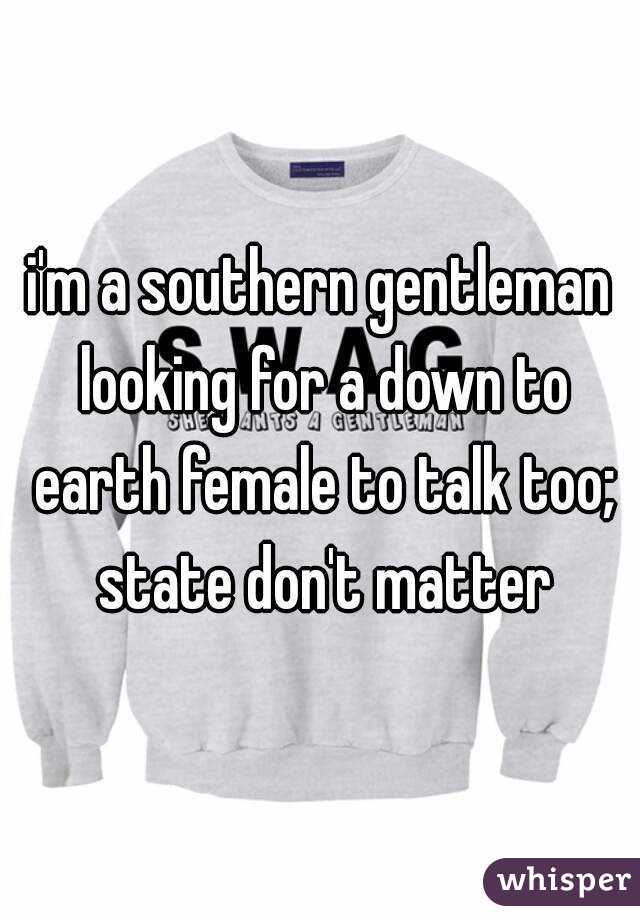i'm a southern gentleman looking for a down to earth female to talk too; state don't matter