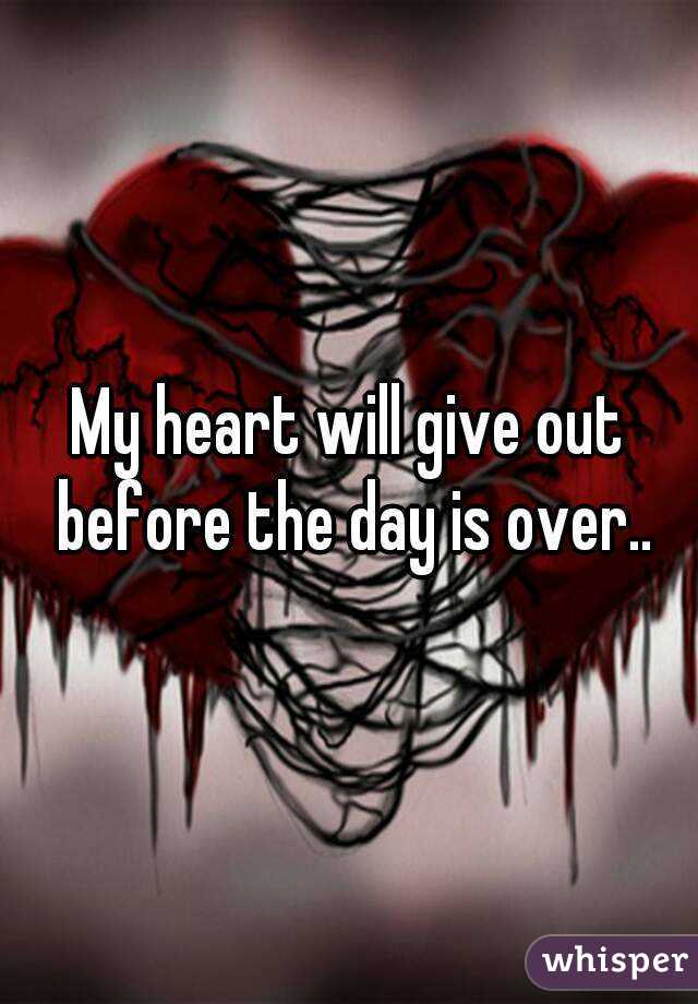 My heart will give out before the day is over..