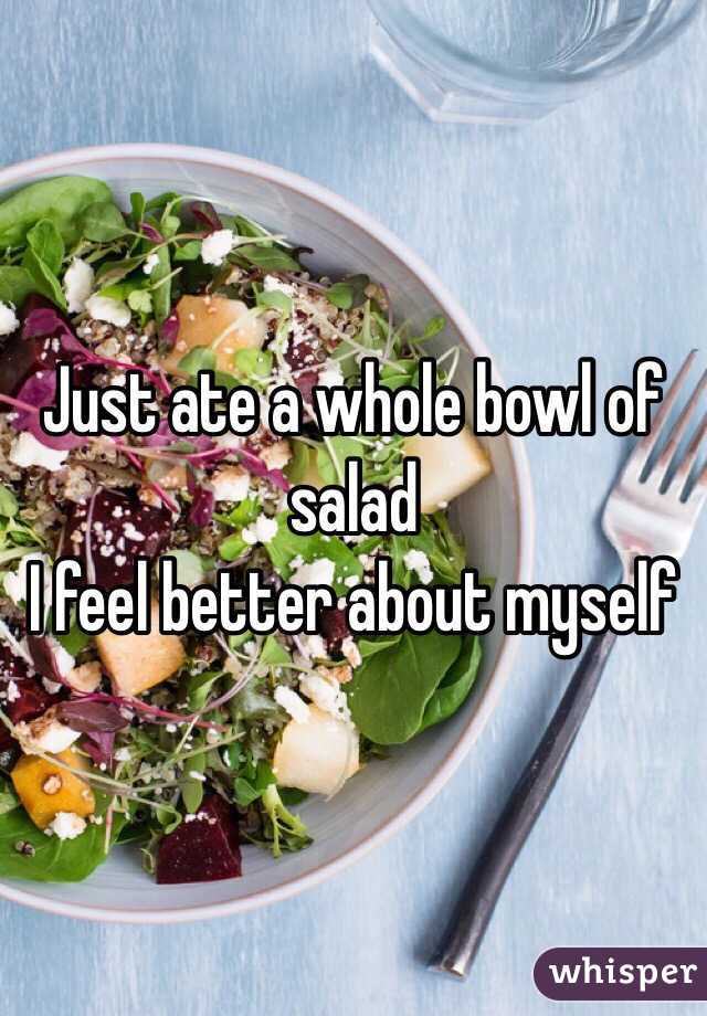 Just ate a whole bowl of salad
I feel better about myself