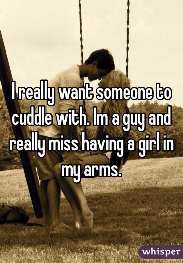 I really want someone to cuddle with. Im a guy and really miss having a girl in my arms.