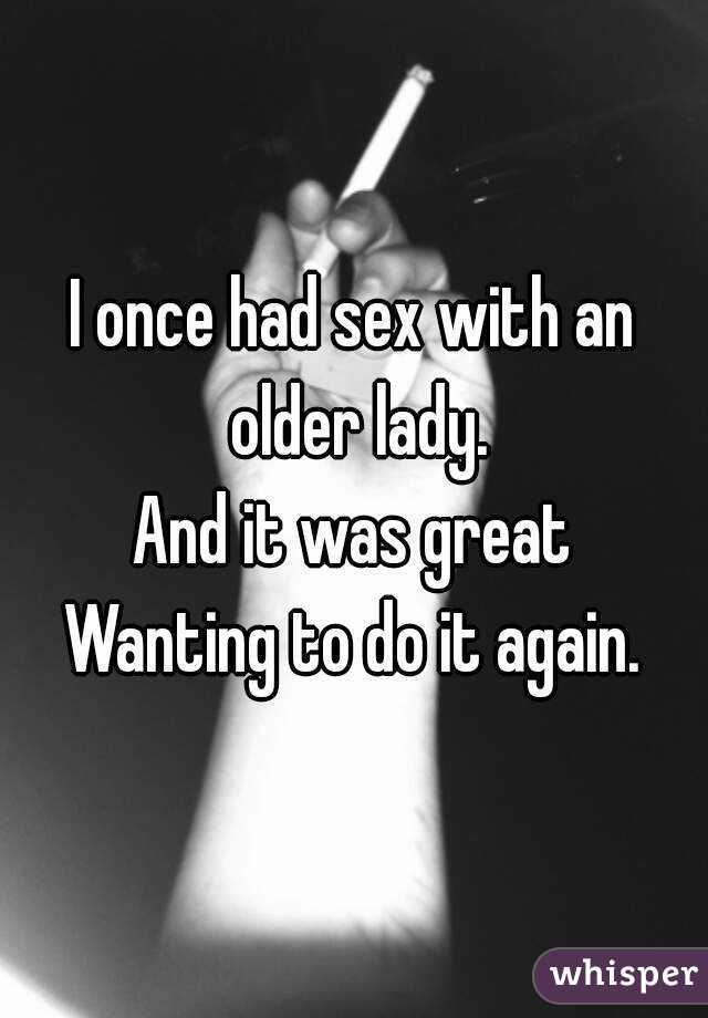 I once had sex with an older lady.
And it was great
Wanting to do it again.