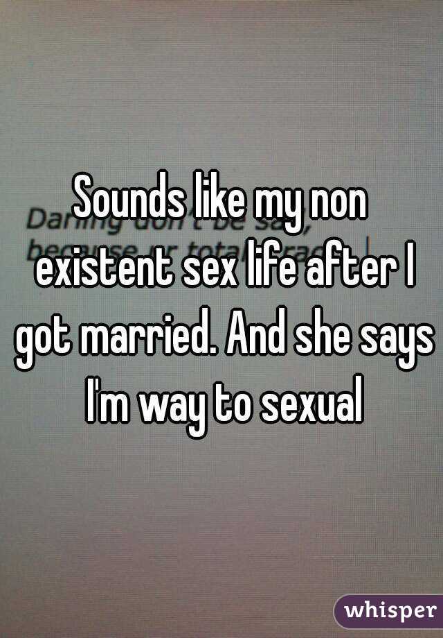 Sounds like my non existent sex life after I got married. And she says I'm way to sexual