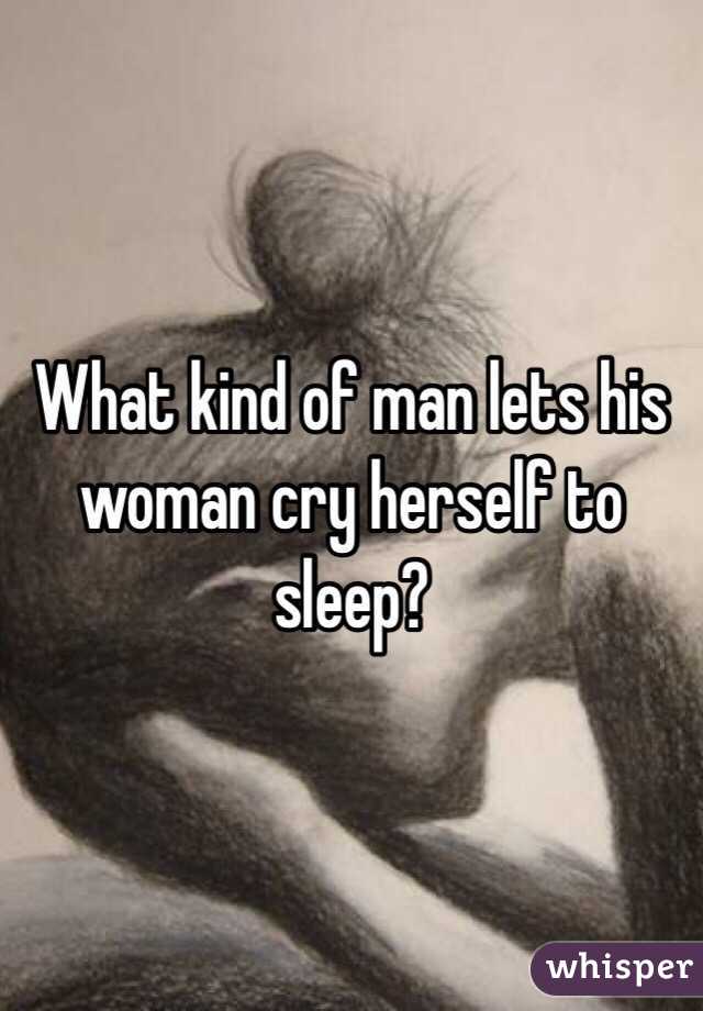 What kind of man lets his woman cry herself to sleep? 