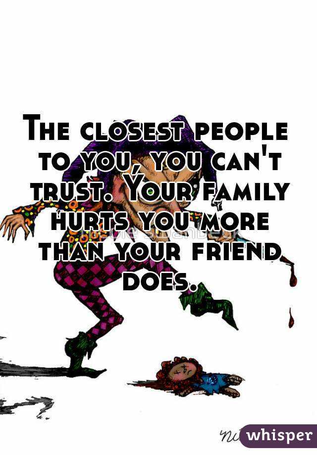 The closest people to you, you can't trust. Your family hurts you more than your friend does.