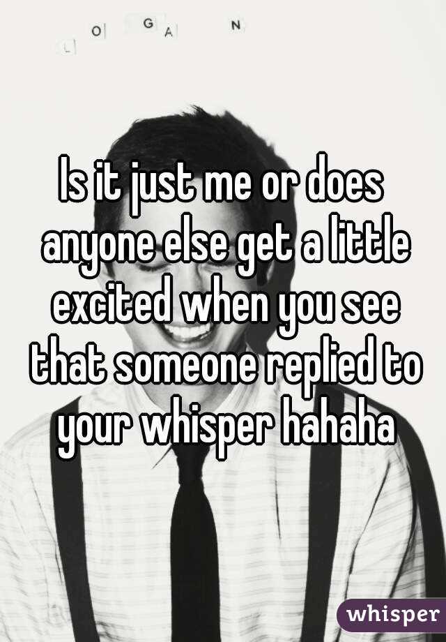 Is it just me or does anyone else get a little excited when you see that someone replied to your whisper hahaha