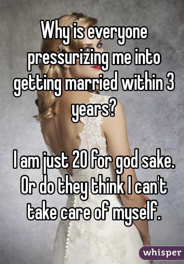 Why is everyone pressurizing me into getting married within 3 years? 

I am just 20 for god sake. Or do they think I can't take care of myself.