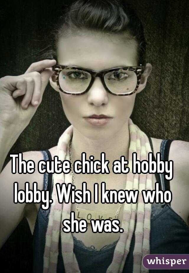 The cute chick at hobby lobby. Wish I knew who she was.