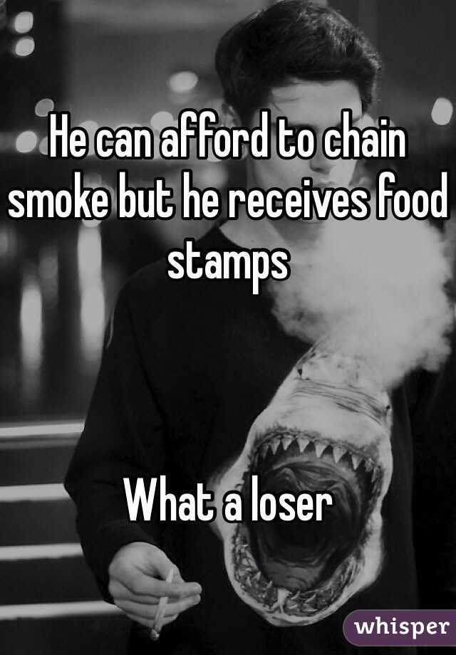 He can afford to chain smoke but he receives food stamps 



What a loser 