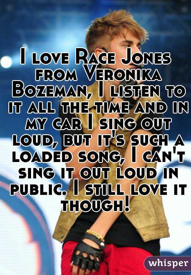 I love Race Jones from Veronika Bozeman, I listen to it all the time and in my car I sing out loud, but it's such a loaded song, I can't sing it out loud in public. I still love it though! 