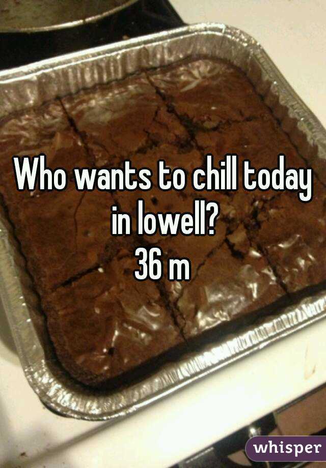 Who wants to chill today in lowell?
36 m