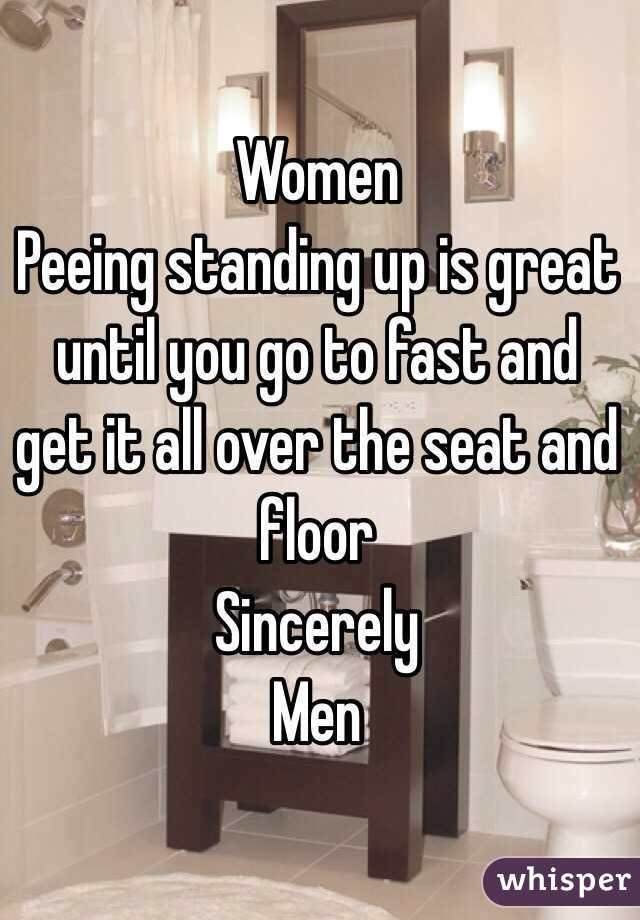 Women
Peeing standing up is great until you go to fast and get it all over the seat and floor 
Sincerely 
Men