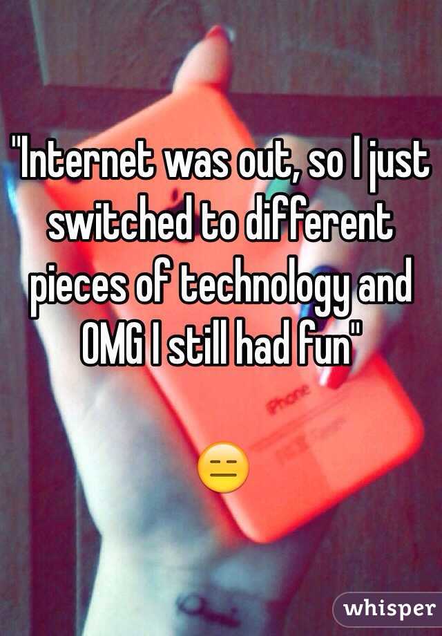 "Internet was out, so I just switched to different pieces of technology and OMG I still had fun"

😑