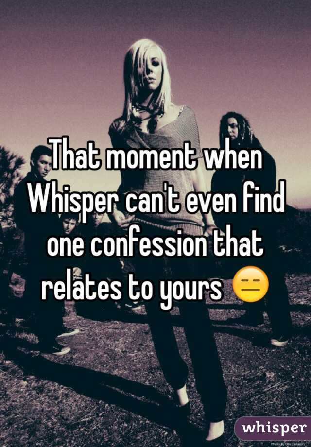 That moment when Whisper can't even find one confession that relates to yours 😑 