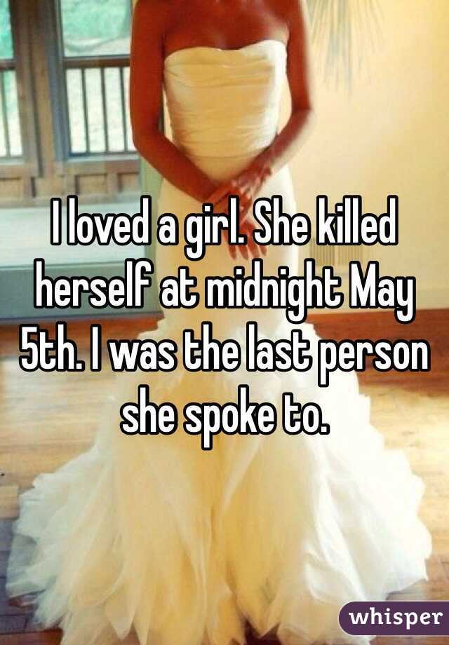 I loved a girl. She killed herself at midnight May 5th. I was the last person she spoke to. 