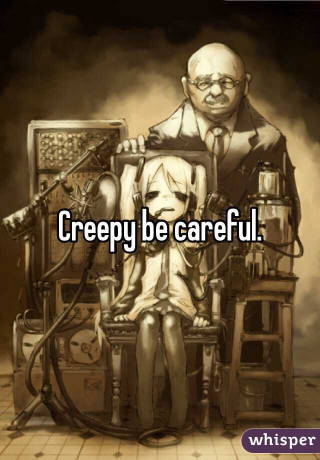 Creepy be careful.  