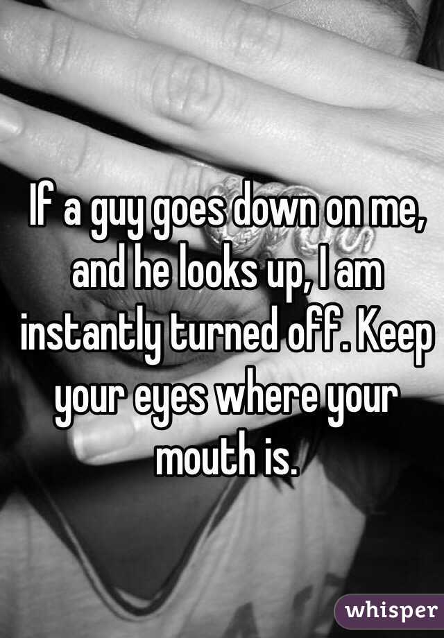 If a guy goes down on me, and he looks up, I am instantly turned off. Keep your eyes where your mouth is. 