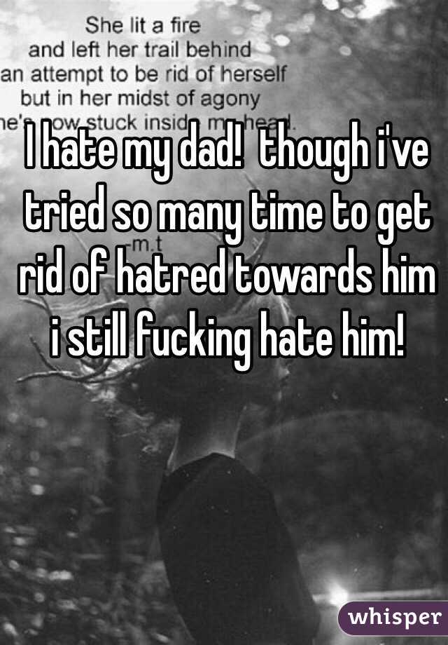 I hate my dad!  though i've tried so many time to get rid of hatred towards him i still fucking hate him! 