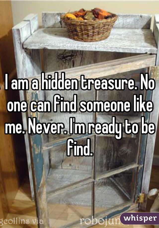 I am a hidden treasure. No one can find someone like me. Never. I'm ready to be find.