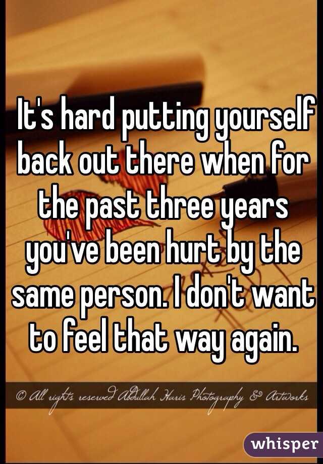  It's hard putting yourself back out there when for the past three years you've been hurt by the same person. I don't want to feel that way again. 