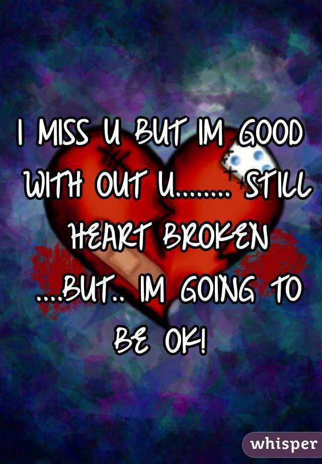 I MISS U BUT IM GOOD WITH OUT U........ STILL HEART BROKEN ....BUT.. IM GOING TO BE OK! 