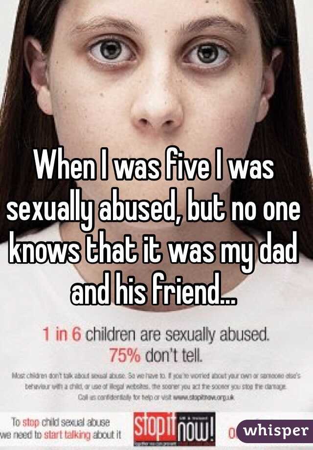 When I was five I was sexually abused, but no one knows that it was my dad and his friend...