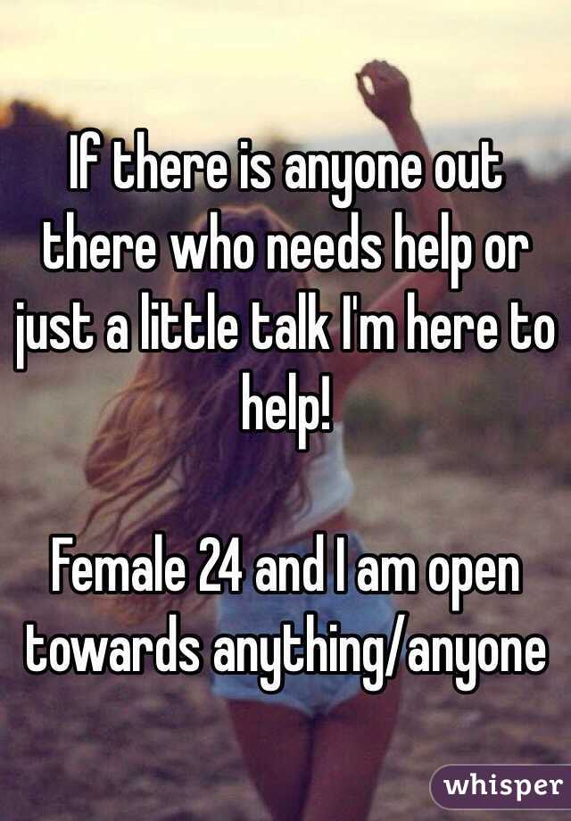 If there is anyone out there who needs help or just a little talk I'm here to help!

Female 24 and I am open towards anything/anyone