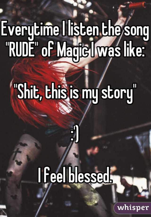 Everytime I listen the song "RUDE" of Magic I was like:

"Shit, this is my story"

:')

I feel blessed.
